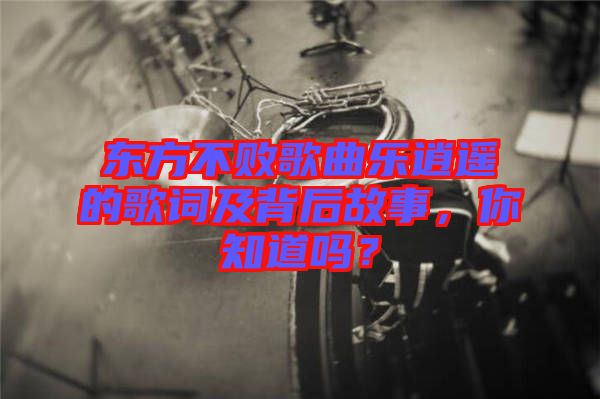 東方不敗歌曲樂逍遙的歌詞及背后故事，你知道嗎？