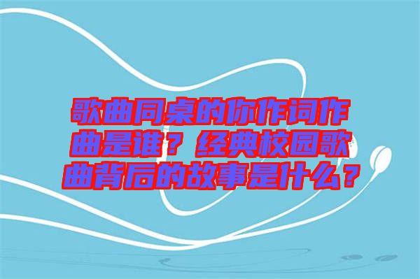 歌曲同桌的你作詞作曲是誰？經(jīng)典校園歌曲背后的故事是什么？