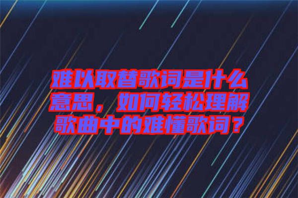 難以取替歌詞是什么意思，如何輕松理解歌曲中的難懂歌詞？