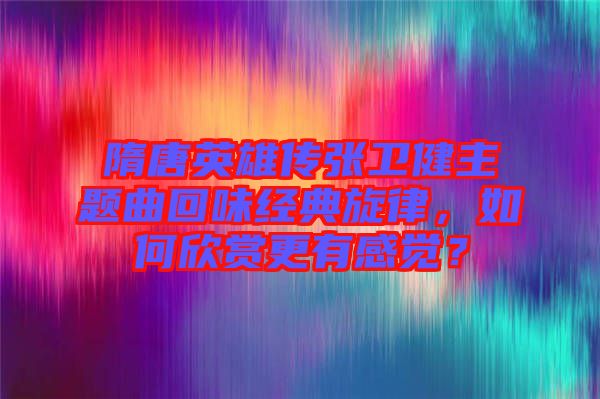 隋唐英雄傳張衛(wèi)健主題曲回味經(jīng)典旋律，如何欣賞更有感覺(jué)？