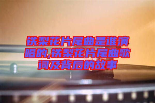 鐵梨花片尾曲是誰(shuí)演唱的,鐵梨花片尾曲歌詞及背后的故事