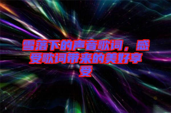 雪落下的聲音歌詞，感受歌詞帶來的美好享受