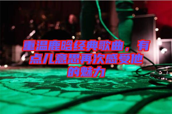 重溫鹿晗經(jīng)典歌曲，有點兒意思再次感受他的魅力