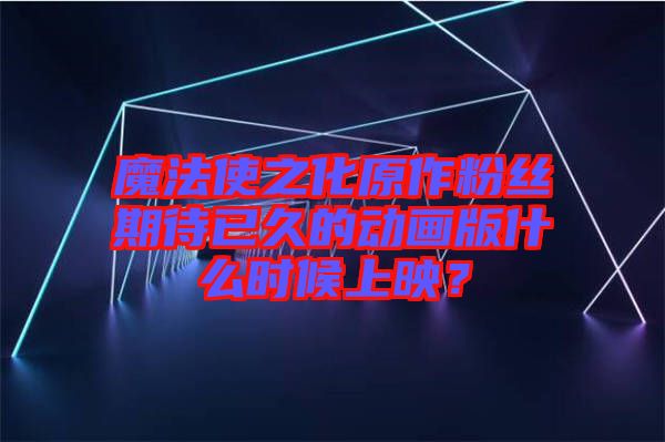 魔法使之化原作粉絲期待已久的動(dòng)畫版什么時(shí)候上映？