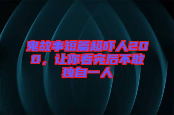 鬼故事短篇超嚇人200，讓你看完后不敢獨自一人