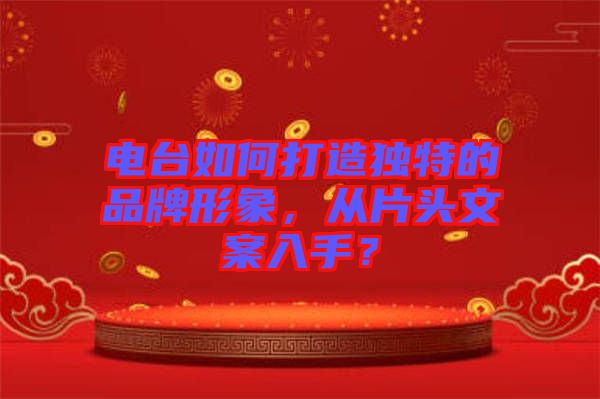 電臺如何打造獨(dú)特的品牌形象，從片頭文案入手？