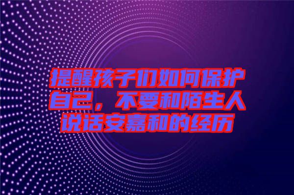 提醒孩子們?nèi)绾伪Ｗo(hù)自己，不要和陌生人說話安嘉和的經(jīng)歷