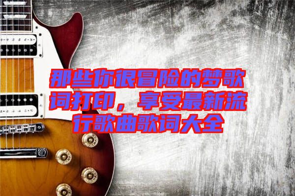 那些你很冒險的夢歌詞打印，享受最新流行歌曲歌詞大全