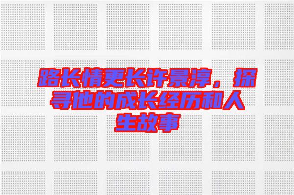 路長情更長許景淳，探尋他的成長經(jīng)歷和人生故事