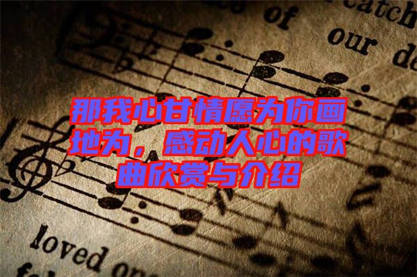 那我心甘情愿為你畫(huà)地為，感動(dòng)人心的歌曲欣賞與介紹