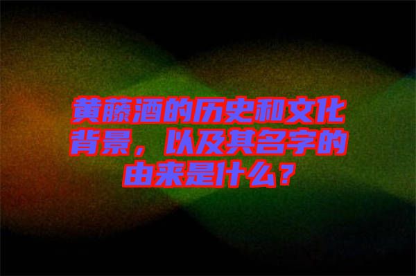 黃藤酒的歷史和文化背景，以及其名字的由來(lái)是什么？