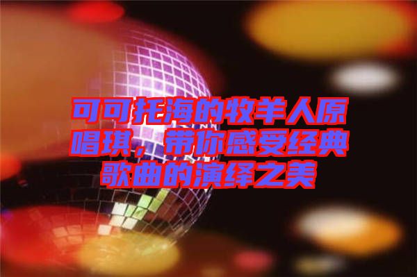 可可托海的牧羊人原唱琪，帶你感受經(jīng)典歌曲的演繹之美