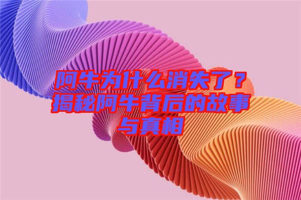 阿牛為什么消失了？揭秘阿牛背后的故事與真相