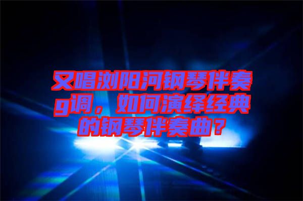 又唱瀏陽河鋼琴伴奏g調(diào)，如何演繹經(jīng)典的鋼琴伴奏曲？