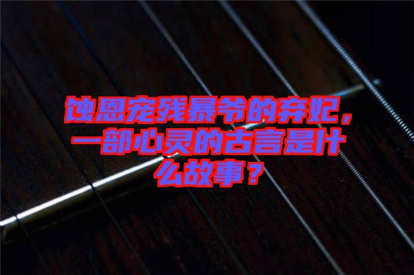 蝕恩寵殘暴爺?shù)臈夊?，一部心靈的古言是什么故事？