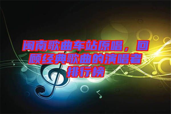 閩南歌曲車站原唱，回顧經(jīng)典歌曲的演唱者排行榜