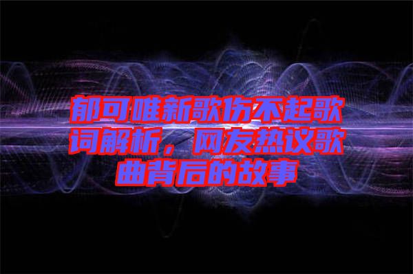 郁可唯新歌傷不起歌詞解析，網(wǎng)友熱議歌曲背后的故事