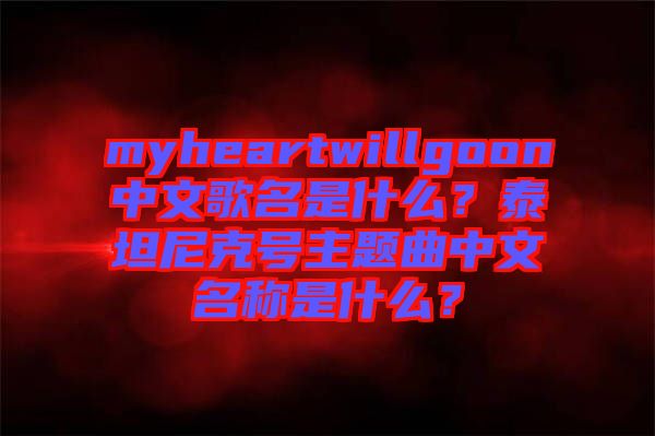 myheartwillgoon中文歌名是什么？泰坦尼克號(hào)主題曲中文名稱是什么？