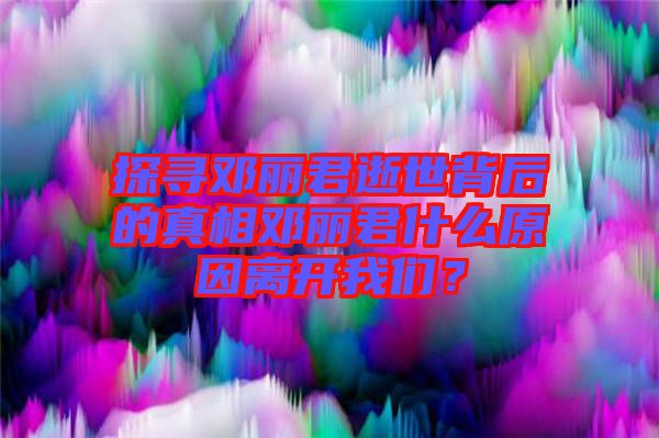 探尋鄧麗君逝世背后的真相鄧麗君什么原因離開我們？