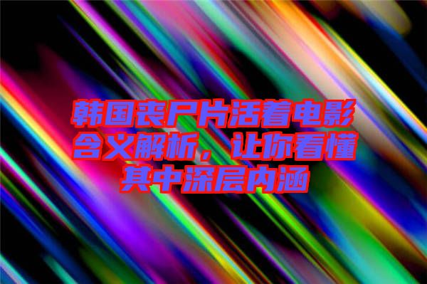 韓國喪尸片活著電影含義解析，讓你看懂其中深層內(nèi)涵