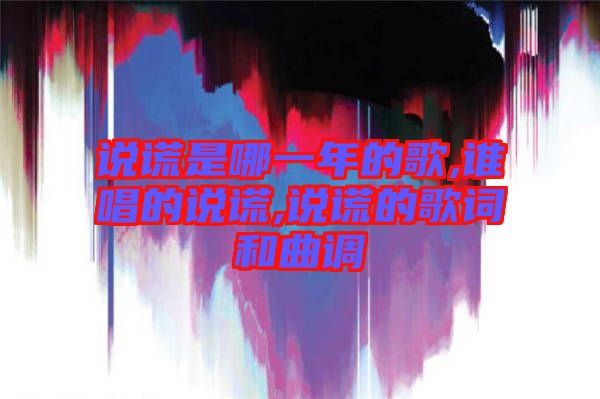 說謊是哪一年的歌,誰唱的說謊,說謊的歌詞和曲調