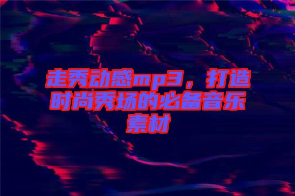 走秀動感mp3，打造時尚秀場的必備音樂素材