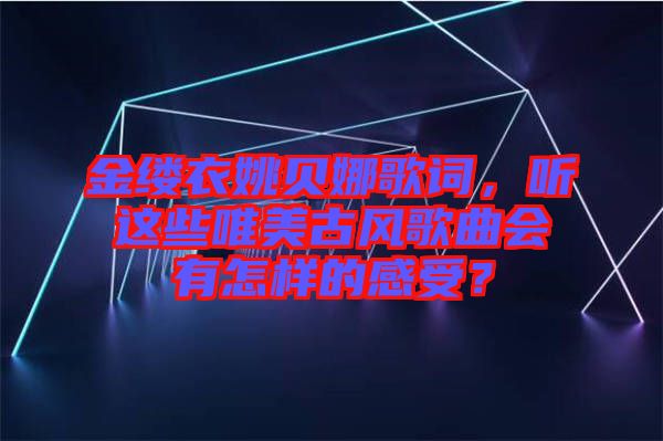 金縷衣姚貝娜歌詞，聽這些唯美古風歌曲會有怎樣的感受？