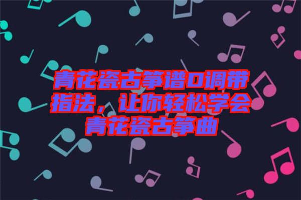 青花瓷古箏譜D調(diào)帶指法，讓你輕松學(xué)會(huì)青花瓷古箏曲