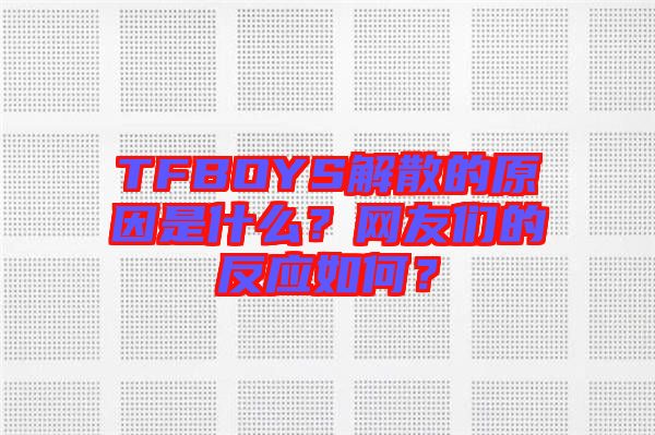 TFBOYS解散的原因是什么？網(wǎng)友們的反應如何？