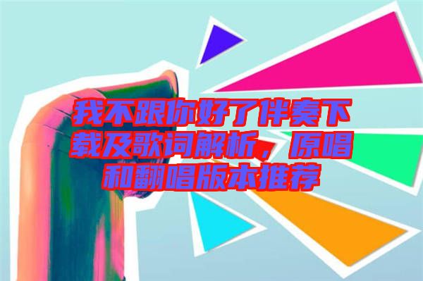 我不跟你好了伴奏下載及歌詞解析，原唱和翻唱版本推薦