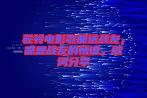 駝鈴電影歌曲送戰(zhàn)友，感恩戰(zhàn)友的情誼，歌詞分享