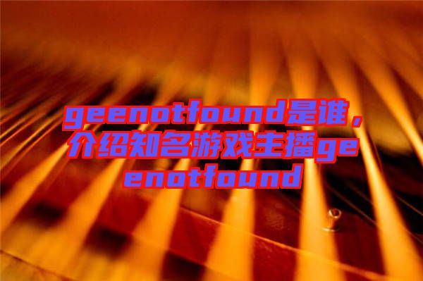 geenotfound是誰(shuí)，介紹知名游戲主播geenotfound