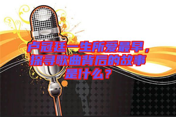 盧冠廷一生所愛最早，探尋歌曲背后的故事是什么？