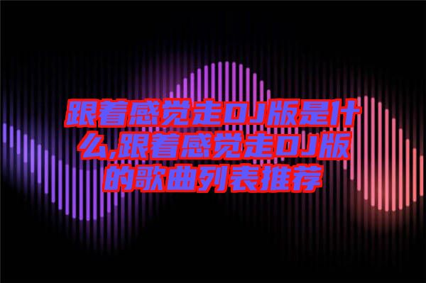 跟著感覺走DJ版是什么,跟著感覺走DJ版的歌曲列表推薦