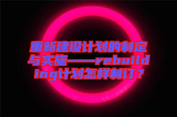 重新建設(shè)計(jì)劃的制定與實(shí)施——rebuilding計(jì)劃怎樣制訂？