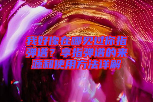 我好像在哪見過你指彈譜？享指彈譜的來源和使用方法詳解