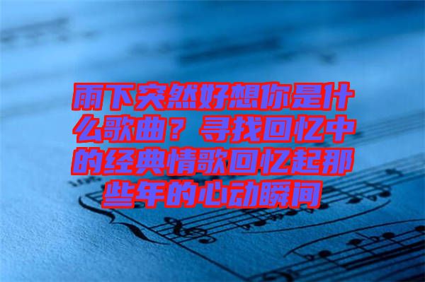 雨下突然好想你是什么歌曲？尋找回憶中的經(jīng)典情歌回憶起那些年的心動瞬間