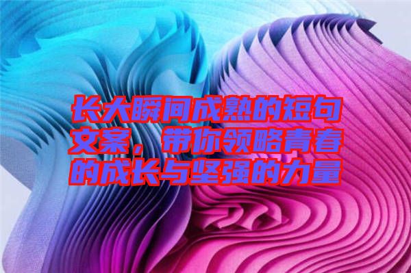 長(zhǎng)大瞬間成熟的短句文案，帶你領(lǐng)略青春的成長(zhǎng)與堅(jiān)強(qiáng)的力量