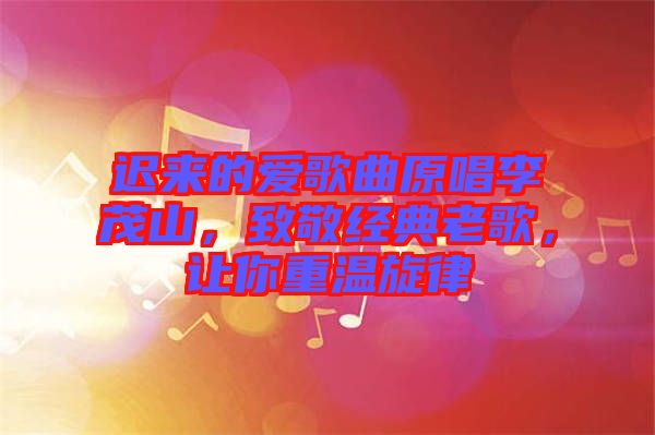 遲來的愛歌曲原唱李茂山，致敬經(jīng)典老歌，讓你重溫旋律