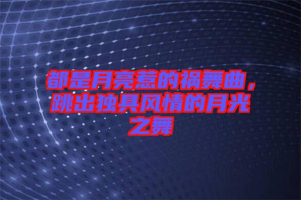 都是月亮惹的禍舞曲，跳出獨具風情的月光之舞