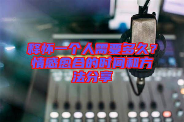 釋懷一個(gè)人需要多久？情感愈合的時(shí)間和方法分享