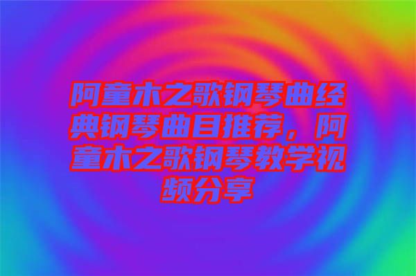 阿童木之歌鋼琴曲經(jīng)典鋼琴曲目推薦，阿童木之歌鋼琴教學視頻分享