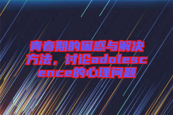 青春期的困惑與解決方法，討論adolescence的心理問題