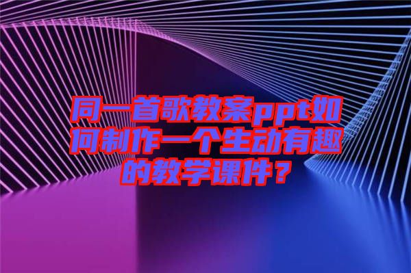 同一首歌教案ppt如何制作一個(gè)生動(dòng)有趣的教學(xué)課件？