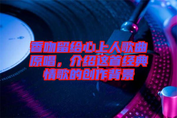 香吻留給心上人歌曲原唱，介紹這首經(jīng)典情歌的創(chuàng)作背景