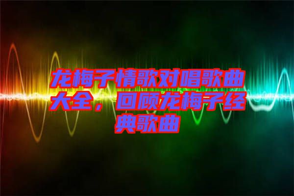 龍梅子情歌對(duì)唱歌曲大全，回顧龍梅子經(jīng)典歌曲