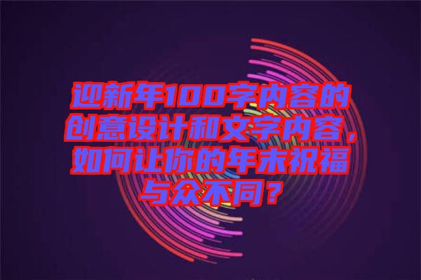 迎新年100字內(nèi)容的創(chuàng)意設(shè)計(jì)和文字內(nèi)容，如何讓你的年末祝福與眾不同？