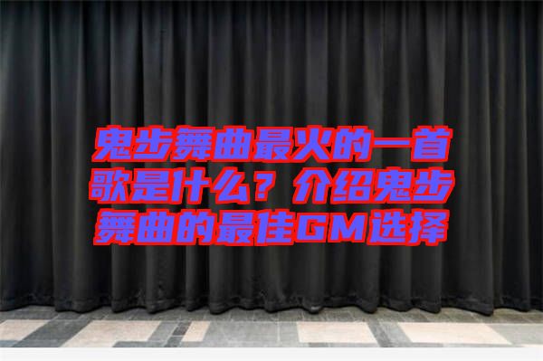 鬼步舞曲最火的一首歌是什么？介紹鬼步舞曲的最佳GM選擇