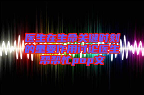 醫(yī)生在生命關鍵時刻的重要作用討論醫(yī)生幫幫忙pop文