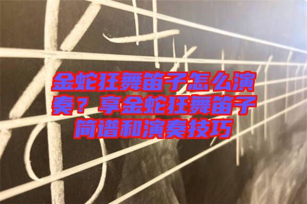 金蛇狂舞笛子怎么演奏？享金蛇狂舞笛子簡譜和演奏技巧